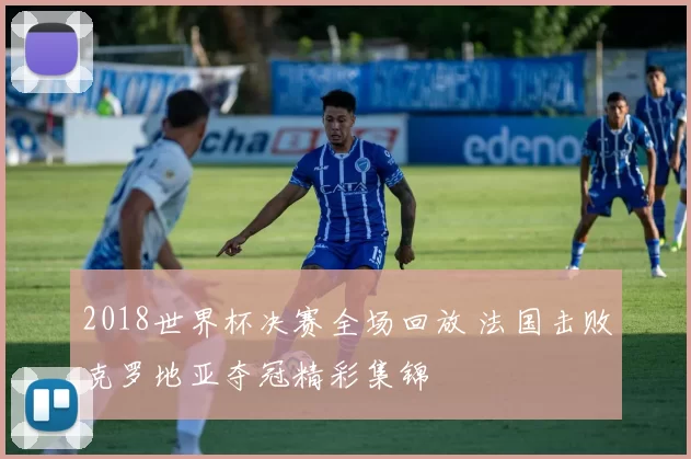 2018世界杯决赛全场回放 法国击败克罗地亚夺冠精彩集锦