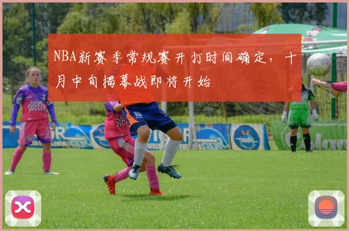 NBA新赛季常规赛开打时间确定，十月中旬揭幕战即将开始
