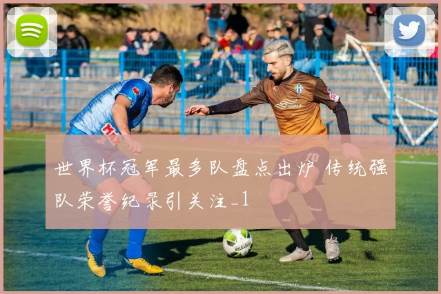 世界杯冠军最多队盘点出炉 传统强队荣誉纪录引关注_1