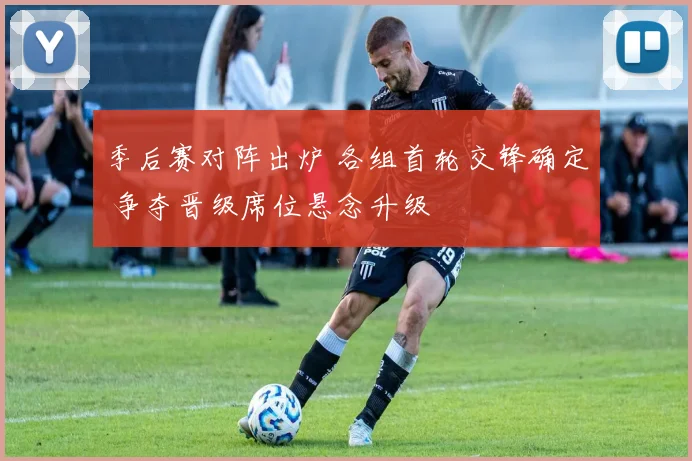 季后赛对阵出炉 各组首轮交锋确定 争夺晋级席位悬念升级