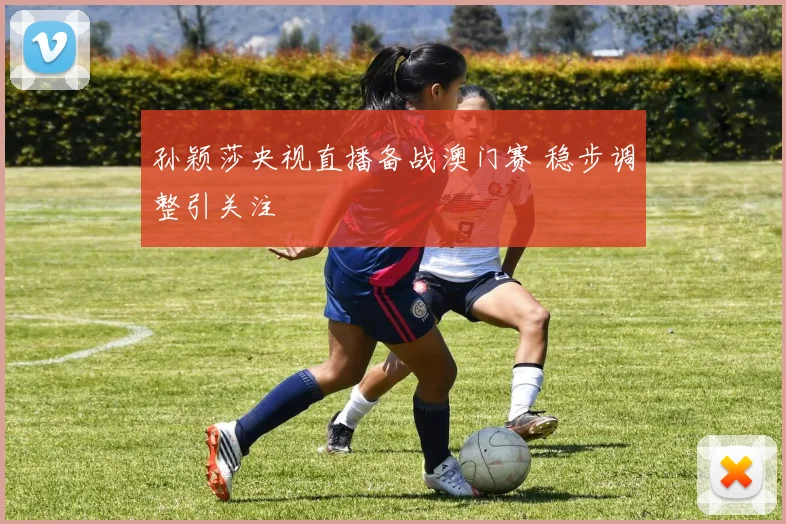 孙颖莎央视直播备战澳门赛 稳步调整引关注