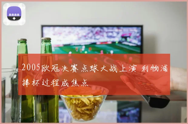 2005欧冠决赛点球大战上演 利物浦捧杯过程成焦点