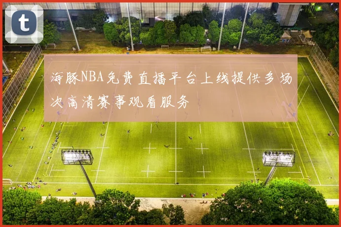 海豚NBA免费直播平台上线提供多场次高清赛事观看服务