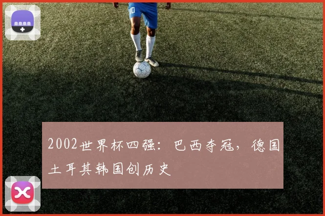 2002世界杯四强:巴西夺冠,德国土耳其韩国创历史