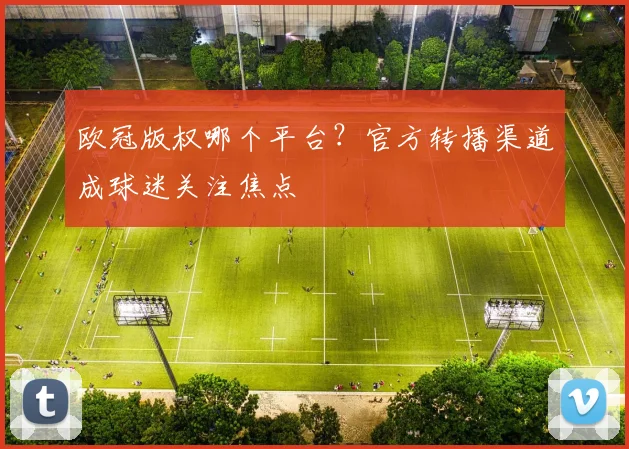 欧冠版权哪个平台?官方转播渠道成球迷关注焦点