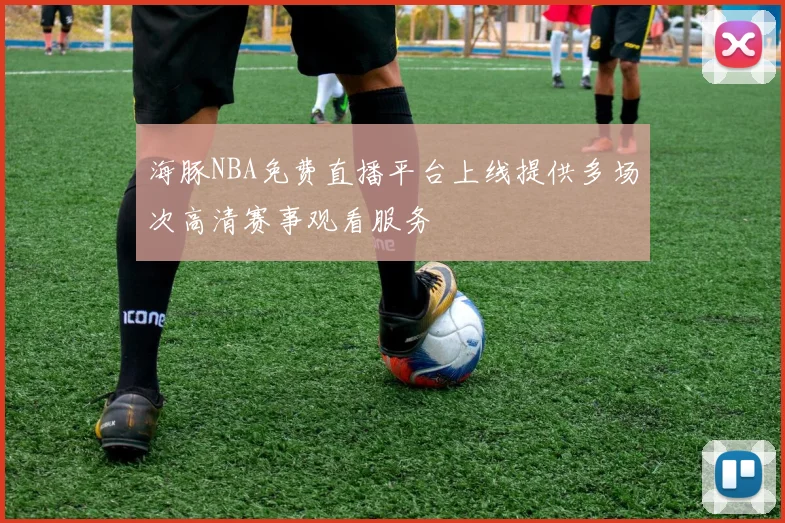 海豚NBA免费直播平台上线提供多场次高清赛事观看服务