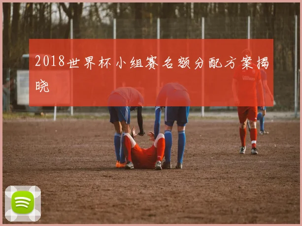 2018世界杯小组赛名额分配方案揭晓